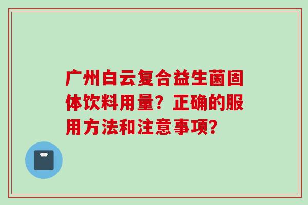 广州白云复合益生菌固体饮料用量？正确的服用方法和注意事项？