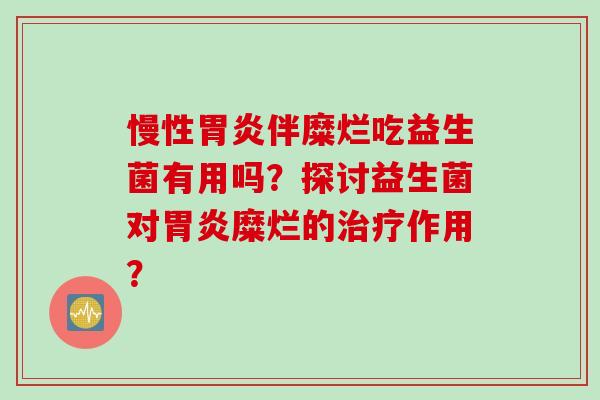 慢性伴糜烂吃益生菌有用吗?探讨益生菌对糜烂的作用? 慢性伴糜烂吃益生菌有用吗?探讨益生菌对糜烂的作用?