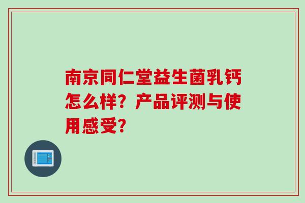南京同仁堂益生菌乳钙怎么样？产品评测与使用感受？