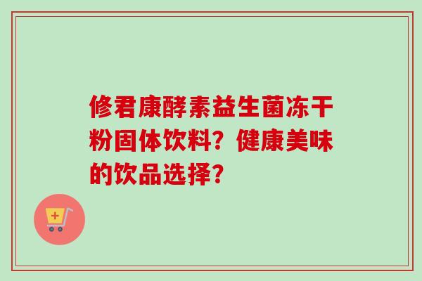 修君康酵素益生菌冻干粉固体饮料？健康美味的饮品选择？