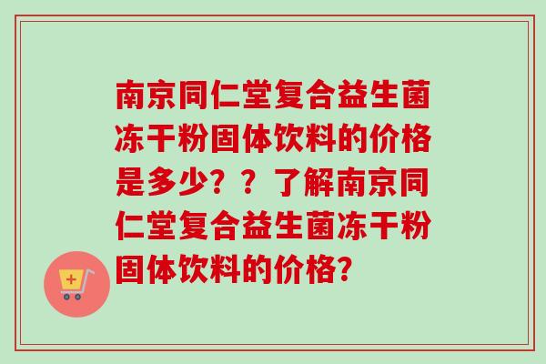 南京同仁堂复合益生菌冻干粉固体饮料的价格是多少？？了解南京同仁堂复合益生菌冻干粉固体饮料的价格？