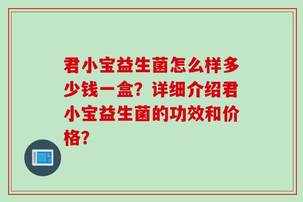 君小宝益生菌怎么样多少钱一盒？详细介绍君小宝益生菌的功效和价格？
