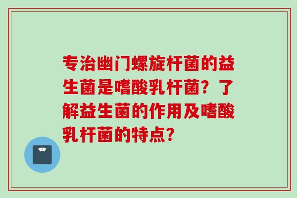 专幽门螺旋杆菌的益生菌是嗜酸乳杆菌？了解益生菌的作用及嗜酸乳杆菌的特点？