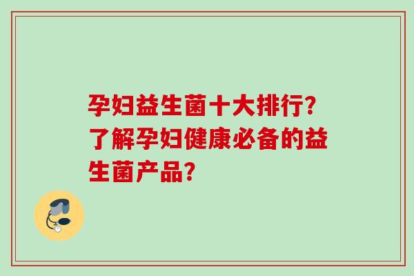 孕妇益生菌十大排行？了解孕妇健康必备的益生菌产品？