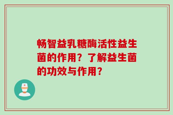 畅智益乳糖酶活性益生菌的作用？了解益生菌的功效与作用？