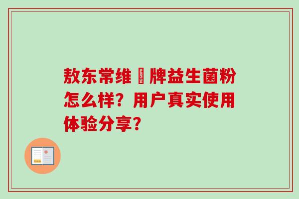 敖东常维効牌益生菌粉怎么样？用户真实使用体验分享？