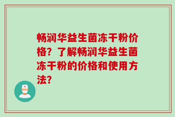 畅润华益生菌冻干粉价格？了解畅润华益生菌冻干粉的价格和使用方法？
