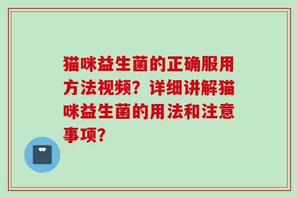 猫咪益生菌的正确服用方法视频？详细讲解猫咪益生菌的用法和注意事项？