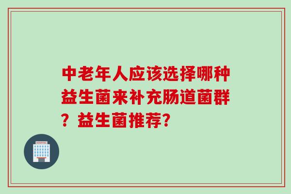 中老年人应该选择哪种益生菌来补充肠道菌群？益生菌推荐？