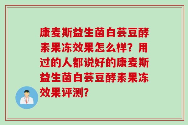 康麦斯益生菌白芸豆酵素果冻效果怎么样？用过的人都说好的康麦斯益生菌白芸豆酵素果冻效果评测？