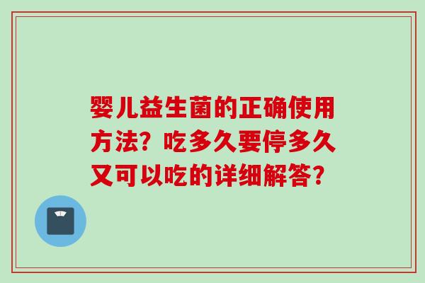 婴儿益生菌的正确使用方法？吃多久要停多久又可以吃的详细解答？