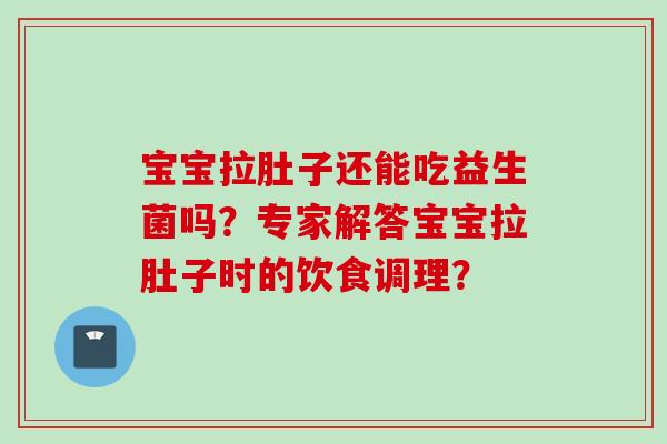 宝宝拉肚子还能吃益生菌吗？专家解答宝宝拉肚子时的饮食调理？