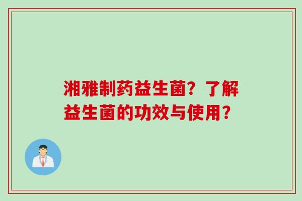 湘雅制药益生菌？了解益生菌的功效与使用？