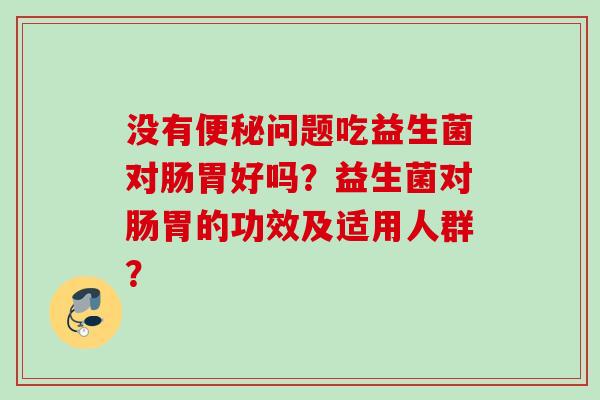 没有问题吃益生菌对肠胃好吗？益生菌对肠胃的功效及适用人群？