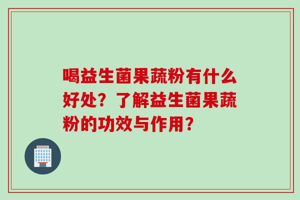 喝益生菌果蔬粉有什么好处？了解益生菌果蔬粉的功效与作用？