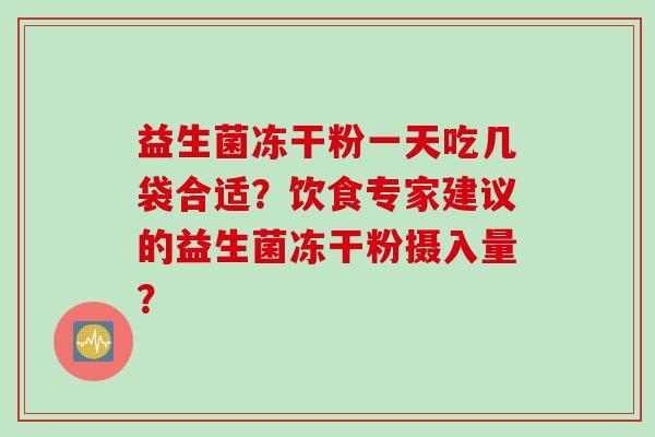 益生菌冻干粉一天吃几袋合适？饮食专家建议的益生菌冻干粉摄入量？