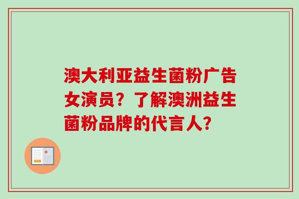 澳大利亚益生菌粉广告女演员？了解澳洲益生菌粉品牌的代言人？