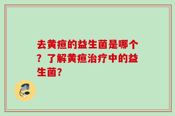去黄疸的益生菌是哪个？了解黄疸中的益生菌？