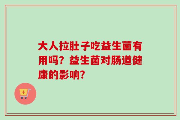 大人拉肚子吃益生菌有用吗？益生菌对肠道健康的影响？