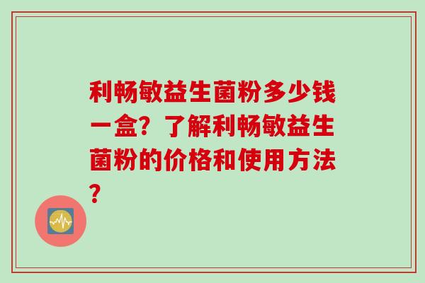 利畅敏益生菌粉多少钱一盒？了解利畅敏益生菌粉的价格和使用方法？