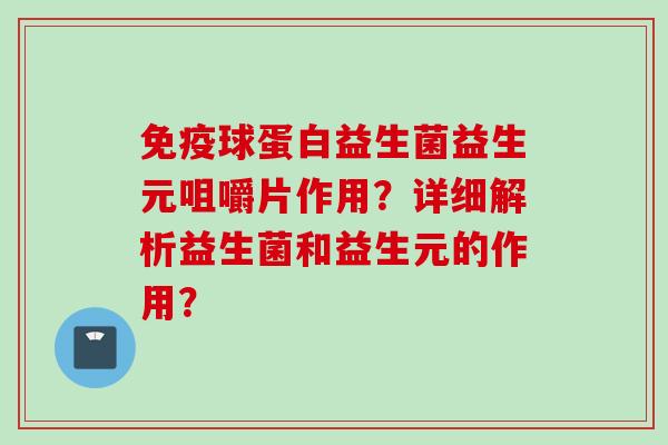 球蛋白益生菌益生元咀嚼片作用？详细解析益生菌和益生元的作用？