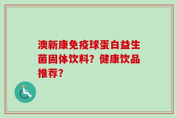 澳新康球蛋白益生菌固体饮料？健康饮品推荐？