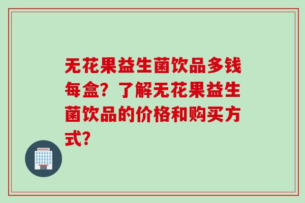 无花果益生菌饮品多钱每盒？了解无花果益生菌饮品的价格和购买方式？