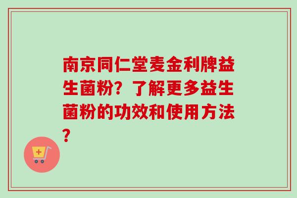 南京同仁堂麦金利牌益生菌粉？了解更多益生菌粉的功效和使用方法？