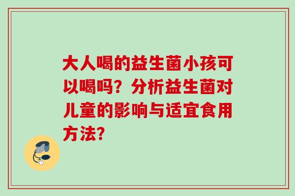 大人喝的益生菌小孩可以喝吗？分析益生菌对儿童的影响与适宜食用方法？