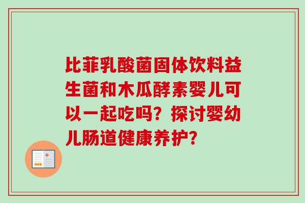比菲乳酸菌固体饮料益生菌和木瓜酵素婴儿可以一起吃吗？探讨婴幼儿肠道健康养护？