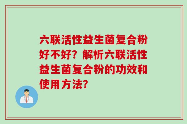 六联活性益生菌复合粉好不好？解析六联活性益生菌复合粉的功效和使用方法？