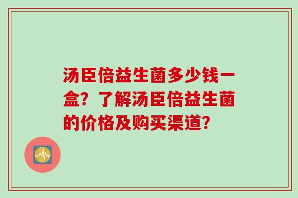 汤臣倍益生菌多少钱一盒？了解汤臣倍益生菌的价格及购买渠道？