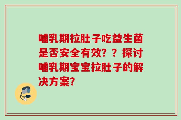 哺乳期拉肚子吃益生菌是否安全有效？？探讨哺乳期宝宝拉肚子的解决方案？