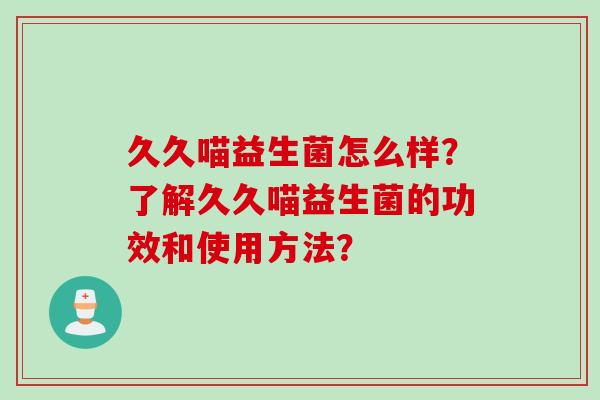 久久喵益生菌怎么样？了解久久喵益生菌的功效和使用方法？