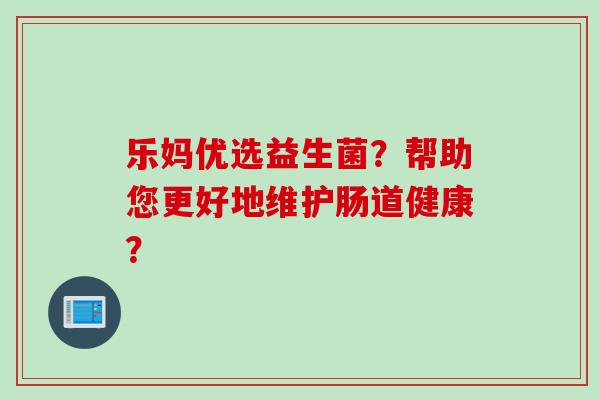 乐妈优选益生菌？帮助您更好地维护肠道健康？