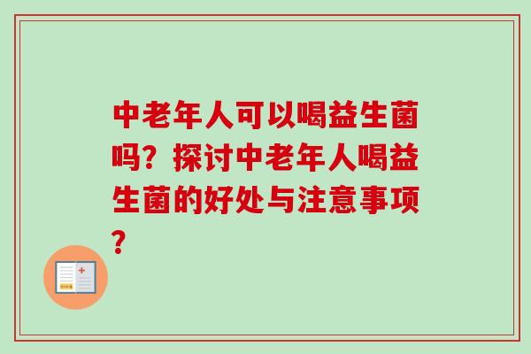 中老年人可以喝益生菌吗？探讨中老年人喝益生菌的好处与注意事项？