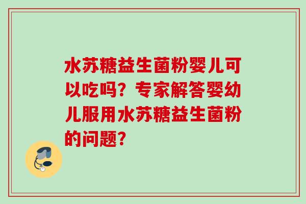 水苏糖益生菌粉婴儿可以吃吗？专家解答婴幼儿服用水苏糖益生菌粉的问题？