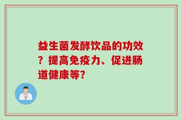 益生菌发酵饮品的功效？提高力、促进肠道健康等？