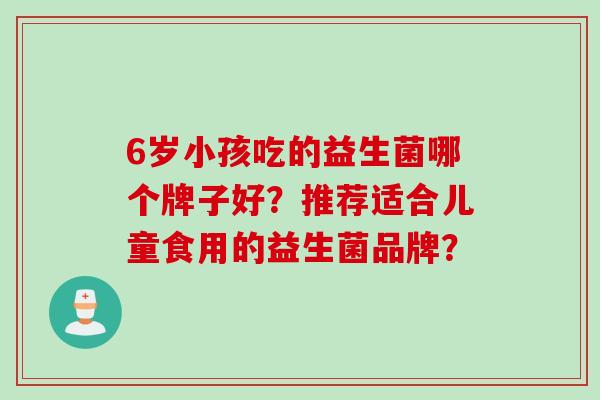 6岁小孩吃的益生菌哪个牌子好？推荐适合儿童食用的益生菌品牌？