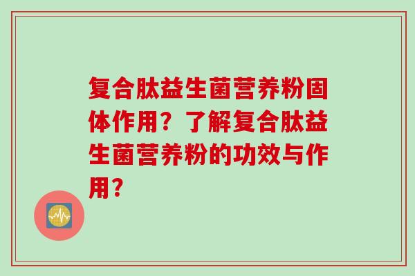 复合肽益生菌营养粉固体作用？了解复合肽益生菌营养粉的功效与作用？