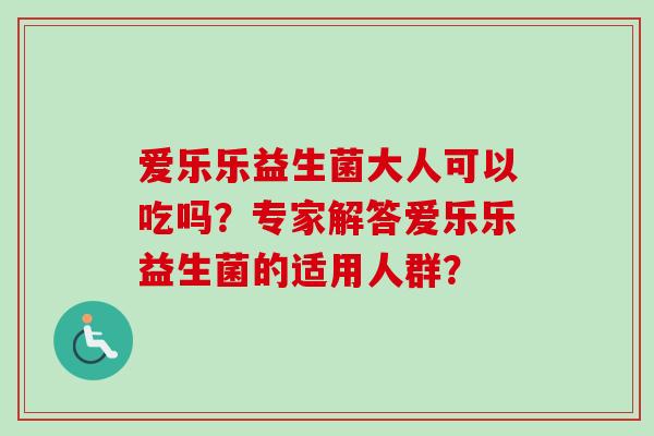 爱乐乐益生菌大人可以吃吗？专家解答爱乐乐益生菌的适用人群？