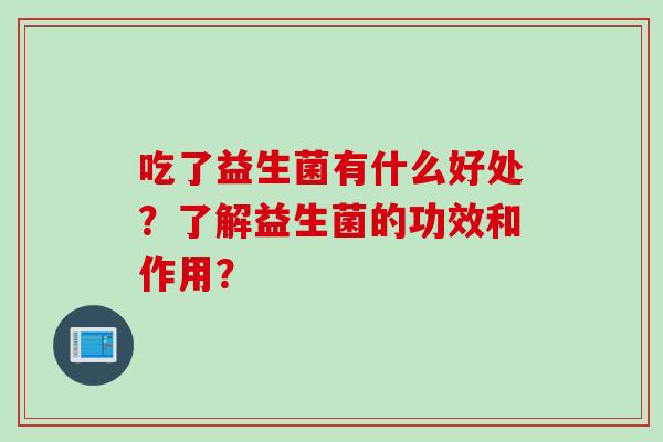 吃了益生菌有什么好处?了解益生菌的功效和作用? 吃了益生菌有什么好处?了解益生菌的功效和作用?