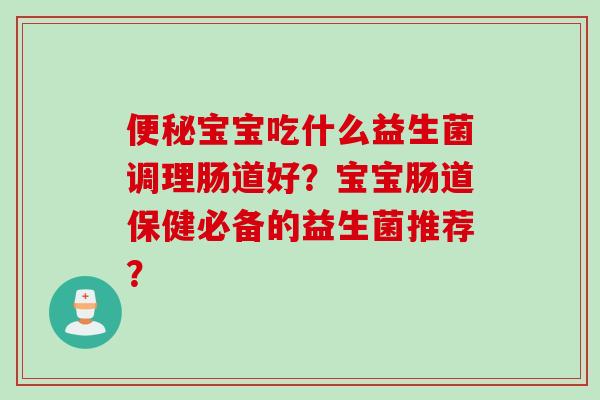 宝宝吃什么益生菌调理肠道好？宝宝肠道保健必备的益生菌推荐？