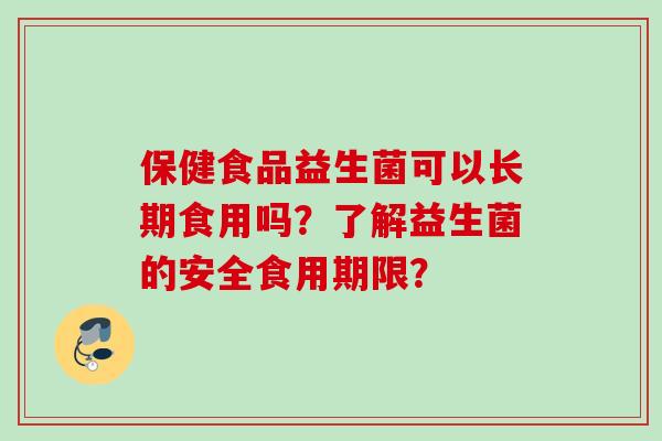 保健食品益生菌可以长期食用吗？了解益生菌的安全食用期限？