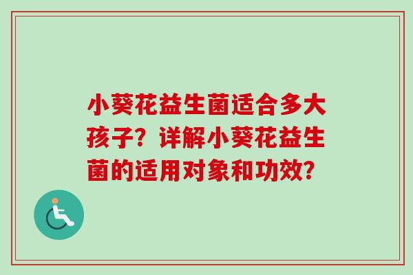 小葵花益生菌适合多大孩子?详解小葵花益生菌的适用对象和功效? 小葵花益生菌适合多大孩子?详解小葵花益生菌的适用对象和功效?