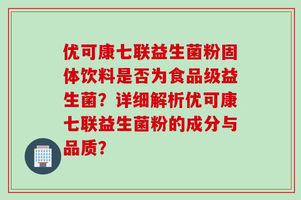 优可康七联益生菌粉固体饮料是否为食品级益生菌？详细解析优可康七联益生菌粉的成分与品质？