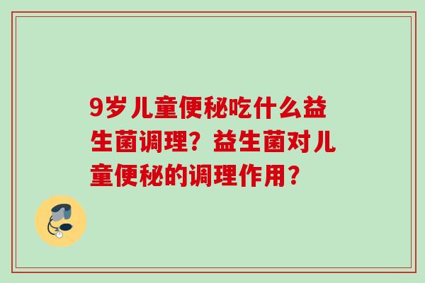 9岁儿童吃什么益生菌调理？益生菌对儿童的调理作用？