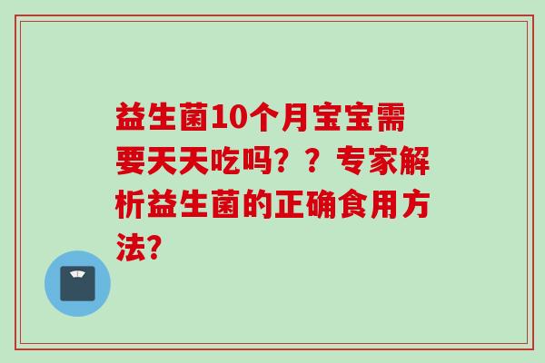 益生菌10个月宝宝需要天天吃吗??专家解析益生菌的正确食用方法? 益生菌10个月宝宝需要天天吃吗??专家解析益生菌的正确食用方法?