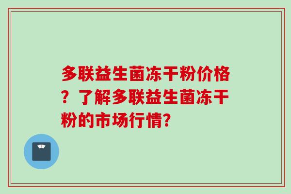 多联益生菌冻干粉价格？了解多联益生菌冻干粉的市场行情？