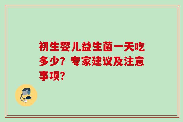 初生婴儿益生菌一天吃多少?专家建议及注意事项? 初生婴儿益生菌一天吃多少?专家建议及注意事项?